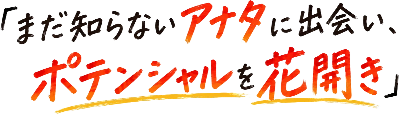 「まだ知らないアナタに出会い、ポテンシャルを花開き」